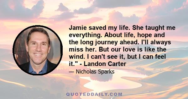 Jamie saved my life. She taught me everything. About life, hope and the long journey ahead. I'll always miss her. But our love is like the wind. I can't see it, but I can feel it. - Landon Carter