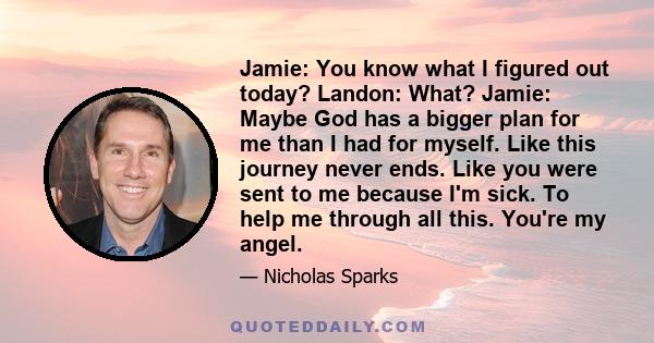 Jamie: You know what I figured out today? Landon: What? Jamie: Maybe God has a bigger plan for me than I had for myself. Like this journey never ends. Like you were sent to me because I'm sick. To help me through all