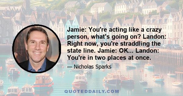 Jamie: You're acting like a crazy person, what's going on? Landon: Right now, you're straddling the state line. Jamie: OK... Landon: You're in two places at once.