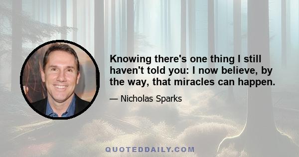 Knowing there's one thing I still haven't told you: I now believe, by the way, that miracles can happen.