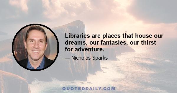 Libraries are places that house our dreams, our fantasies, our thirst for adventure.