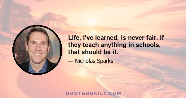 Life, I've learned, is never fair. If they teach anything in schools, that should be it.