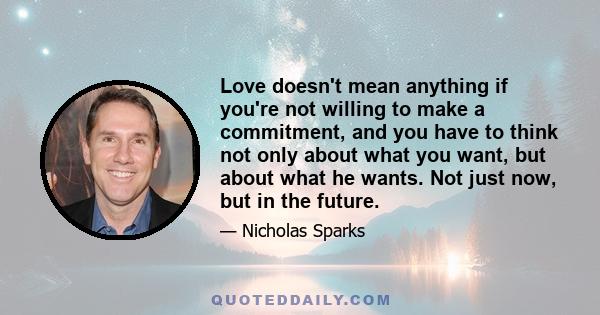 Love doesn't mean anything if you're not willing to make a commitment, and you have to think not only about what you want, but about what he wants. Not just now, but in the future.