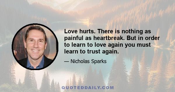 Love hurts. There is nothing as painful as heartbreak. But in order to learn to love again you must learn to trust again.