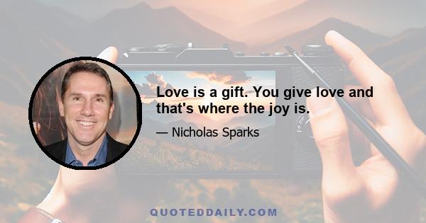 Love is a gift. You give love and that's where the joy is.