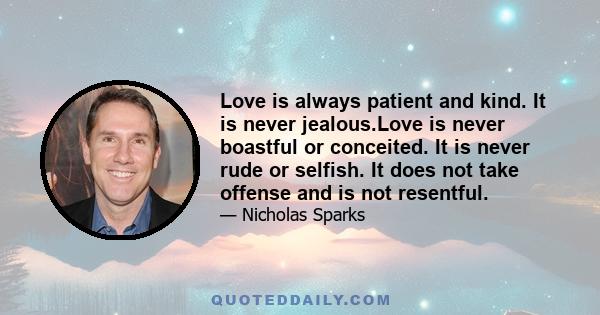 Love is always patient and kind. It is never jealous.Love is never boastful or conceited. It is never rude or selfish. It does not take offense and is not resentful.