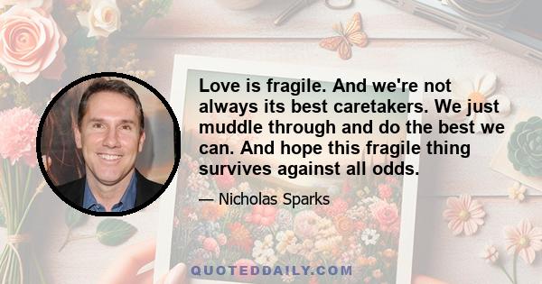 Love is fragile. And we're not always its best caretakers. We just muddle through and do the best we can. And hope this fragile thing survives against all odds.