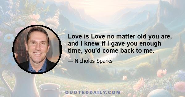 Love is Love no matter old you are, and I knew if I gave you enough time, you'd come back to me.