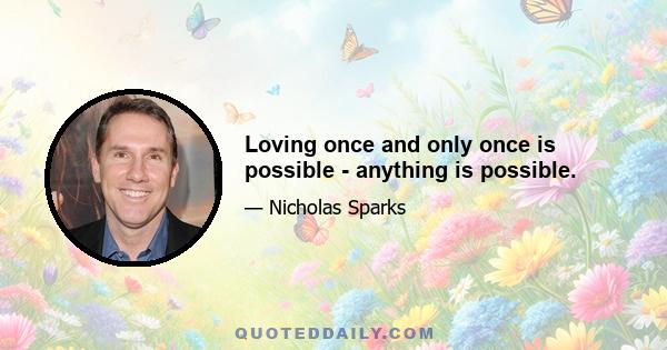 Loving once and only once is possible - anything is possible.