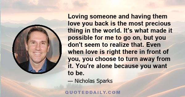 Loving someone and having them love you back is the most precious thing in the world. It's what made it possible for me to go on, but you don't seem to realize that. Even when love is right there in front of you, you