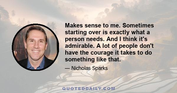 Makes sense to me. Sometimes starting over is exactly what a person needs. And I think it's admirable. A lot of people don't have the courage it takes to do something like that.