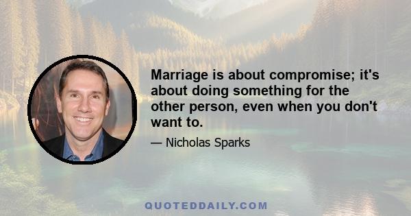 Marriage is about compromise; it's about doing something for the other person, even when you don't want to.