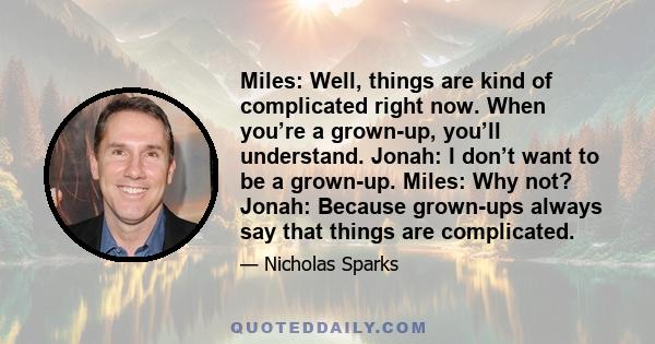 Miles: Well, things are kind of complicated right now. When you’re a grown-up, you’ll understand. Jonah: I don’t want to be a grown-up. Miles: Why not? Jonah: Because grown-ups always say that things are complicated.