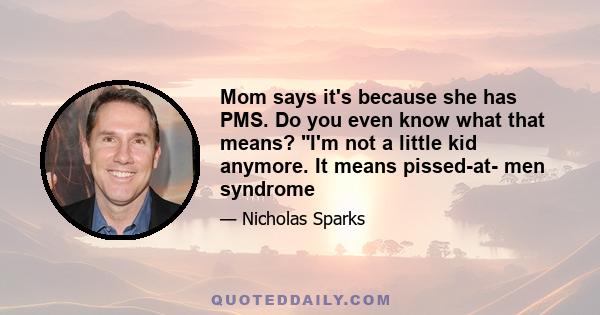 Mom says it's because she has PMS. Do you even know what that means? I'm not a little kid anymore. It means pissed-at- men syndrome