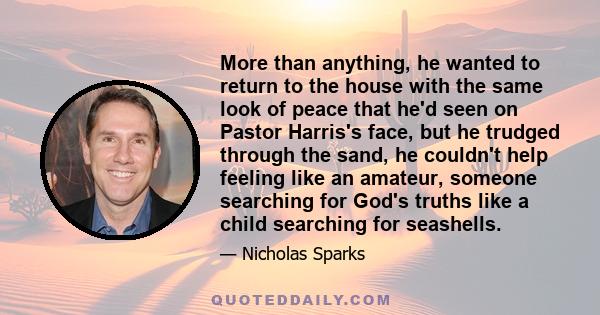 More than anything, he wanted to return to the house with the same look of peace that he'd seen on Pastor Harris's face, but he trudged through the sand, he couldn't help feeling like an amateur, someone searching for