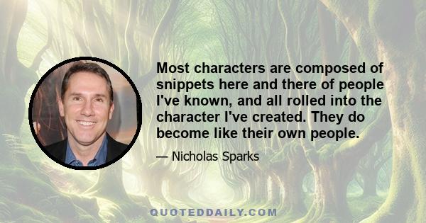 Most characters are composed of snippets here and there of people I've known, and all rolled into the character I've created. They do become like their own people.