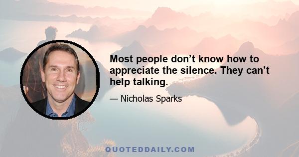 Most people don’t know how to appreciate the silence. They can’t help talking.