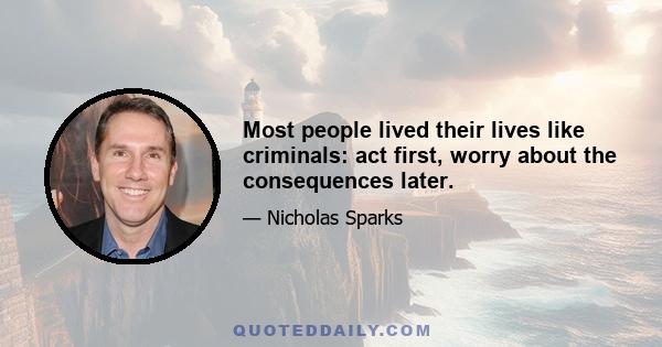 Most people lived their lives like criminals: act first, worry about the consequences later.