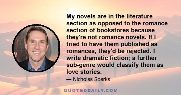 My novels are in the literature section as opposed to the romance section of bookstores because they're not romance novels. If I tried to have them published as romances, they'd be rejected. I write dramatic fiction; a