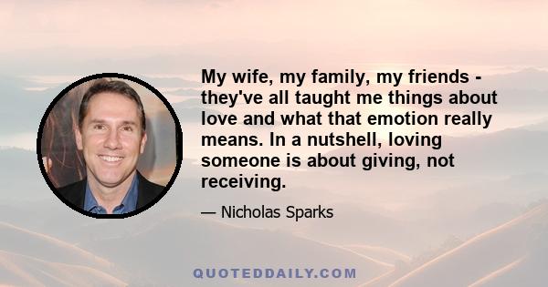 My wife, my family, my friends - they've all taught me things about love and what that emotion really means. In a nutshell, loving someone is about giving, not receiving.