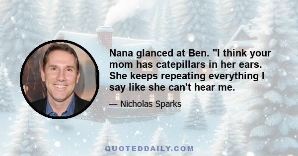 Nana glanced at Ben. I think your mom has catepillars in her ears. She keeps repeating everything I say like she can't hear me.