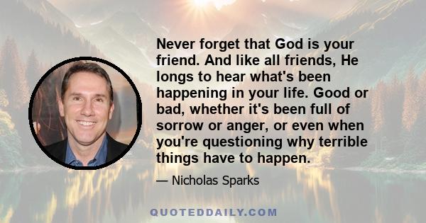 Never forget that God is your friend. And like all friends, He longs to hear what's been happening in your life. Good or bad, whether it's been full of sorrow or anger, or even when you're questioning why terrible