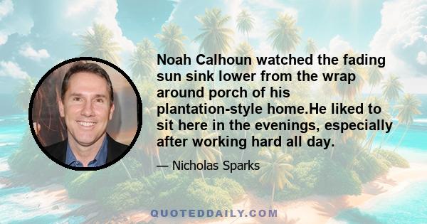 Noah Calhoun watched the fading sun sink lower from the wrap around porch of his plantation-style home.He liked to sit here in the evenings, especially after working hard all day.