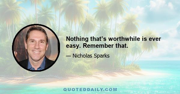 Nothing that’s worthwhile is ever easy. Remember that.