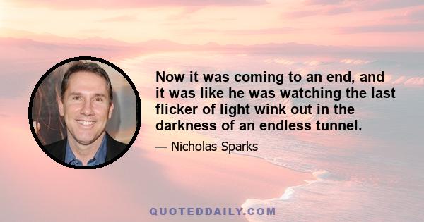 Now it was coming to an end, and it was like he was watching the last flicker of light wink out in the darkness of an endless tunnel.