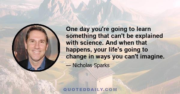 One day you're going to learn something that can't be explained with science. And when that happens, your life's going to change in ways you can't imagine.