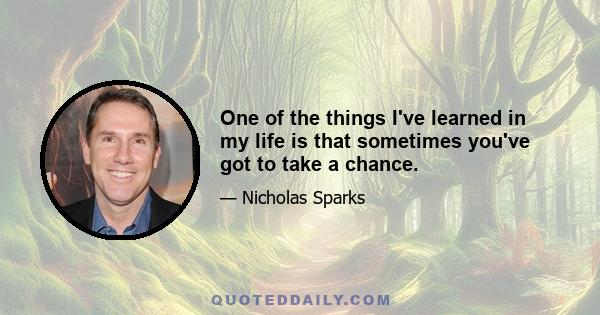 One of the things I've learned in my life is that sometimes you've got to take a chance.