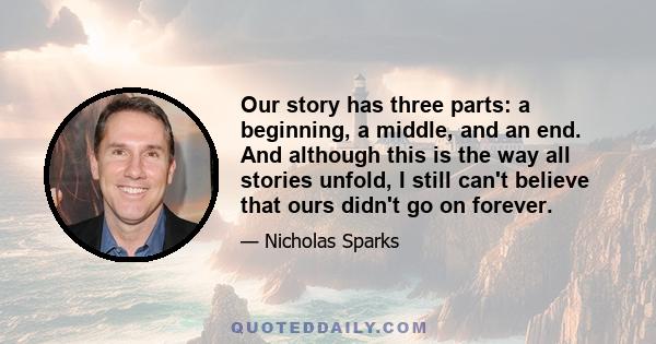 Our story has three parts: a beginning, a middle, and an end. And although this is the way all stories unfold, I still can't believe that ours didn't go on forever.