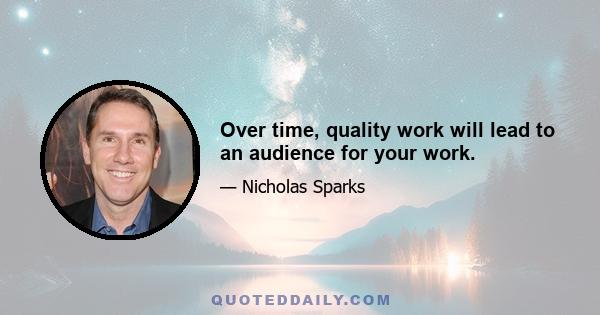 Over time, quality work will lead to an audience for your work.