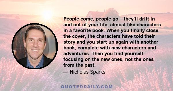 People come, people go – they’ll drift in and out of your life, almost like characters in a favorite book. When you finally close the cover, the characters have told their story and you start up again with another book, 