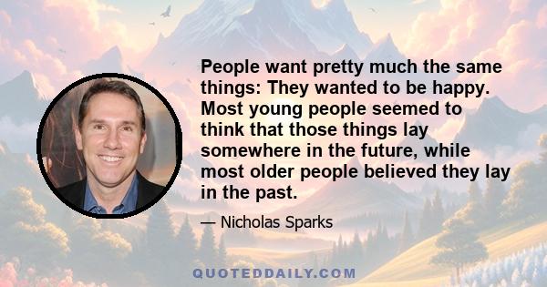 People want pretty much the same things: They wanted to be happy. Most young people seemed to think that those things lay somewhere in the future, while most older people believed they lay in the past.