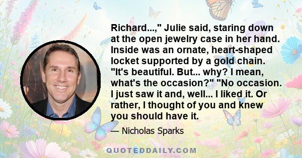 Richard..., Julie said, staring down at the open jewelry case in her hand. Inside was an ornate, heart-shaped locket supported by a gold chain. It's beautiful. But... why? I mean, what's the occasion? No occasion. I