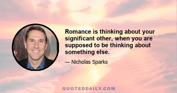 Romance is thinking about your significant other, when you are supposed to be thinking about something else.