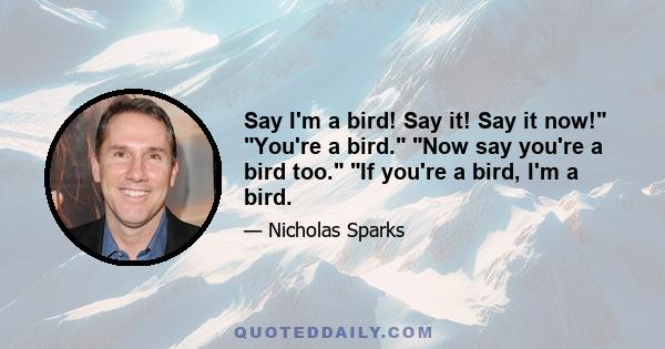 Say I'm a bird! Say it! Say it now! You're a bird. Now say you're a bird too. If you're a bird, I'm a bird.