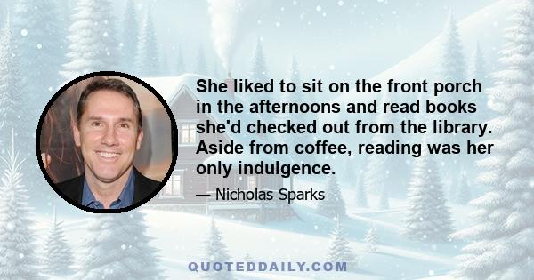 She liked to sit on the front porch in the afternoons and read books she'd checked out from the library. Aside from coffee, reading was her only indulgence.