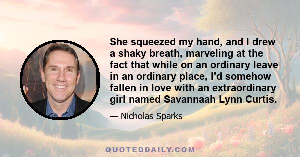 She squeezed my hand, and I drew a shaky breath, marveling at the fact that while on an ordinary leave in an ordinary place, I'd somehow fallen in love with an extraordinary girl named Savannaah Lynn Curtis.