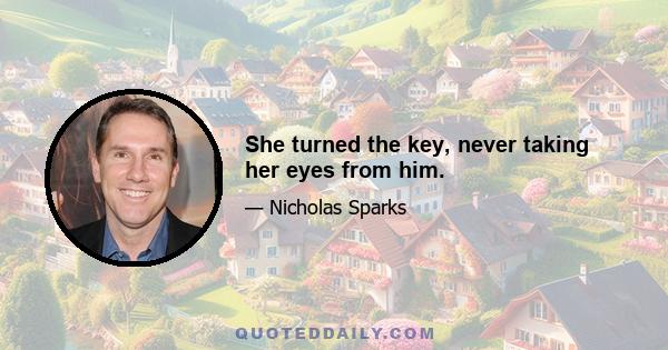 She turned the key, never taking her eyes from him.