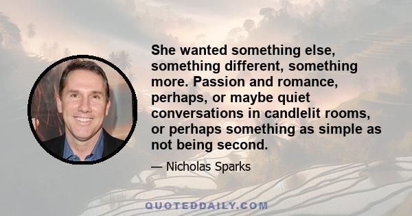 She wanted something else, something different, something more. Passion and romance, perhaps, or maybe quiet conversations in candlelit rooms, or perhaps something as simple as not being second.