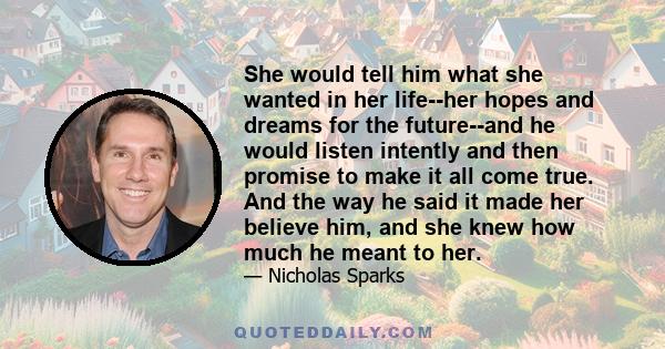 She would tell him what she wanted in her life--her hopes and dreams for the future--and he would listen intently and then promise to make it all come true. And the way he said it made her believe him, and she knew how