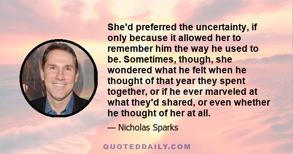 She'd preferred the uncertainty, if only because it allowed her to remember him the way he used to be. Sometimes, though, she wondered what he felt when he thought of that year they spent together, or if he ever