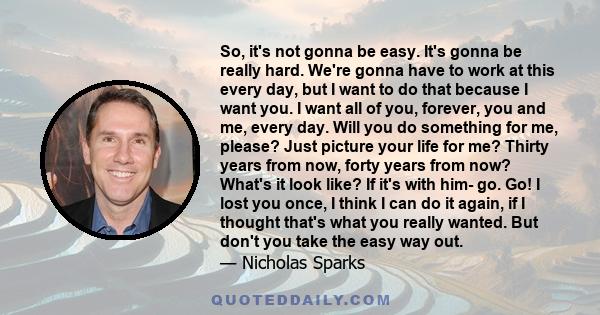 So, it's not gonna be easy. It's gonna be really hard. We're gonna have to work at this every day, but I want to do that because I want you. I want all of you, forever, you and me, every day. Will you do something for