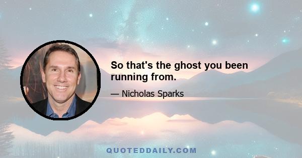 So that's the ghost you been running from.