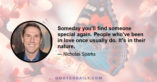 Someday you'll find someone special again. People who've been in love once usually do. It's in their nature.