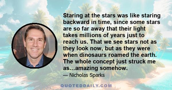 Staring at the stars was like staring backward in time, since some stars are so far away that their light takes millions of years just to reach us. That we see stars not as they look now, but as they were when dinosaurs 