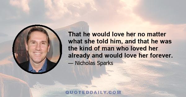 That he would love her no matter what she told him, and that he was the kind of man who loved her already and would love her forever.