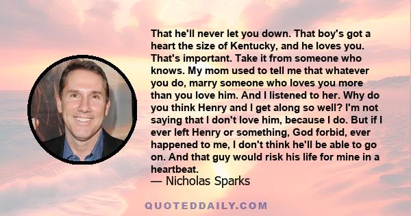 That he'll never let you down. That boy's got a heart the size of Kentucky, and he loves you. That's important. Take it from someone who knows. My mom used to tell me that whatever you do, marry someone who loves you